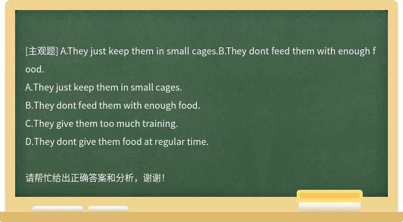 A.They just keep them in small cages.B.They dont feed them with enough food.