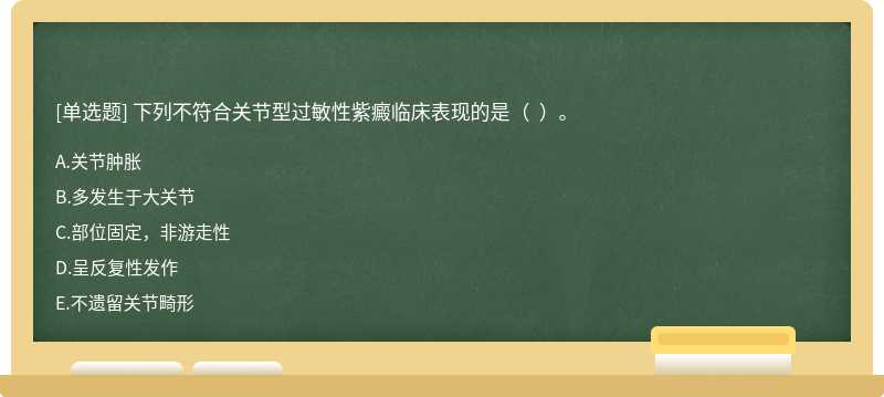 下列不符合关节型过敏性紫癜临床表现的是（  ）。