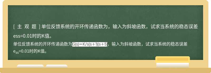 单位反馈系统的开环传递函数为，输入为斜坡函数，试求当系统的稳态误差ess=0.01时的K值。