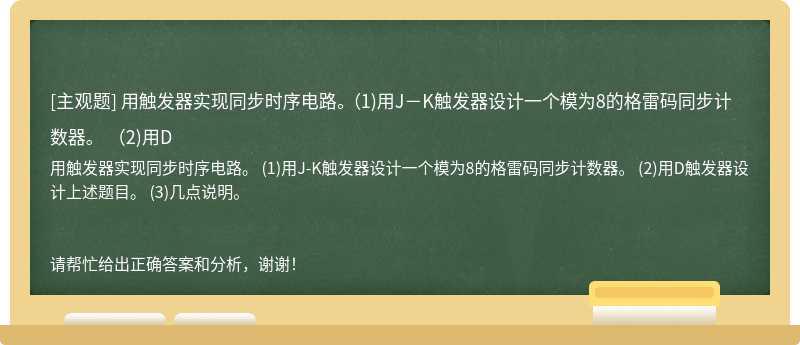 用触发器实现同步时序电路。 （1)用J－K触发器设计一个模为8的格雷码同步计数器。 （2)用D