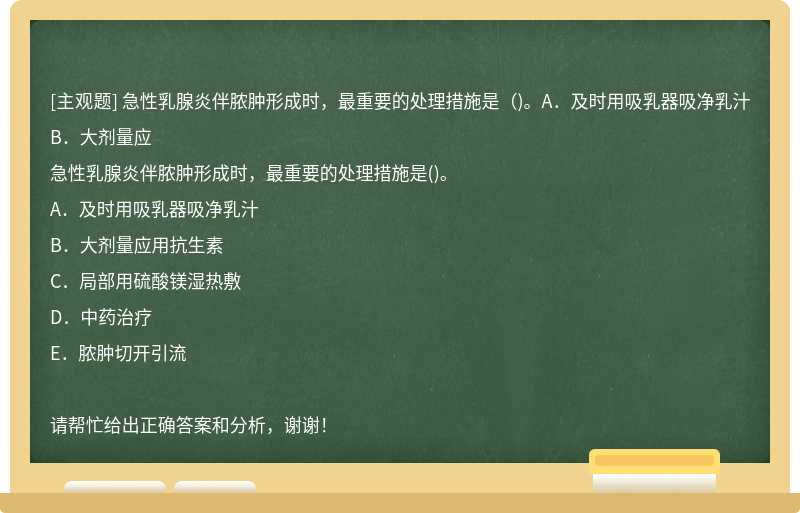 急性乳腺炎伴膿腫形成時，最重要的處理措施是（)。A．及時用吸乳器吸凈乳汁B．大劑量應