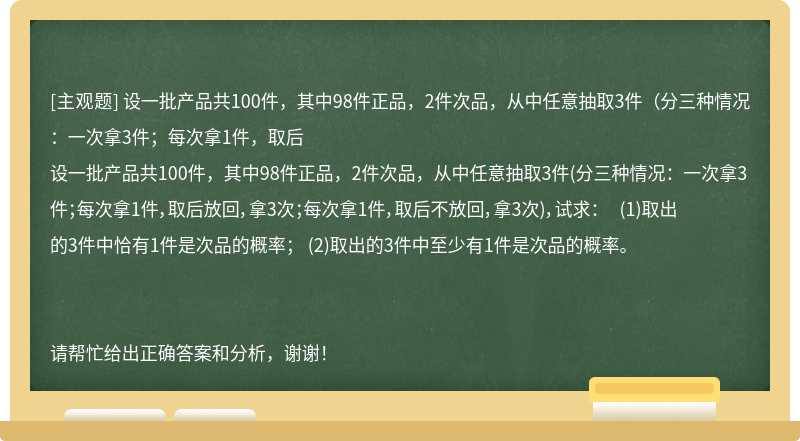 设一批产品共100件，其中98件正品，2件次品，从中任意抽取3件（分三种情况：一次拿3件；每次拿1件，取后