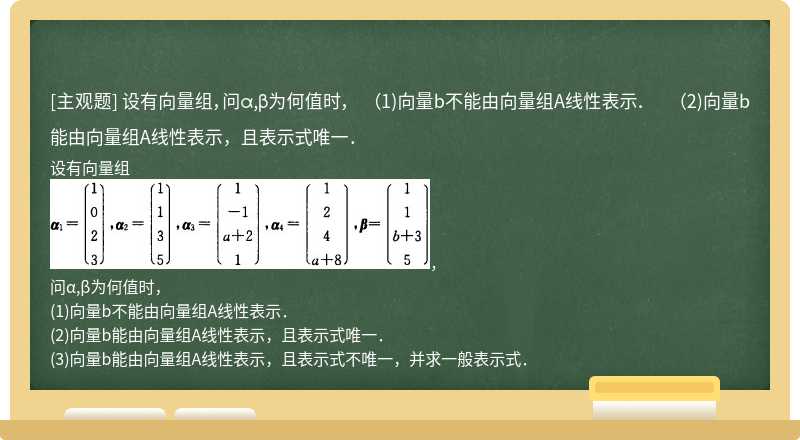 设有向量组，问α,β为何值时，  （1)向量b不能由向量组A线性表示．  （2)向量b能由向量组A线性表示，且表示式唯一．