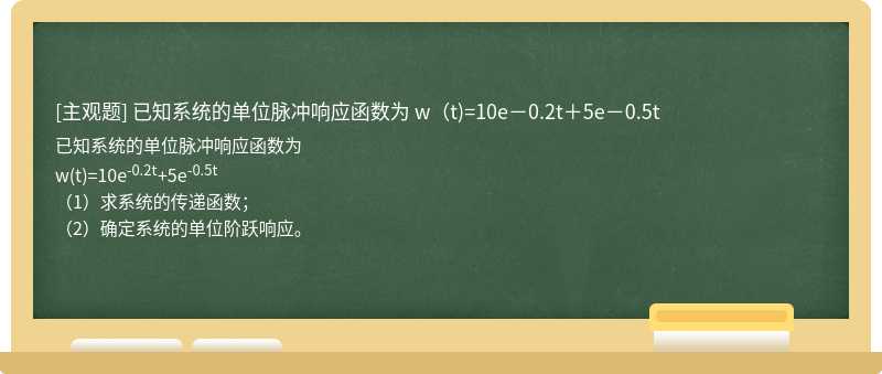 已知系统的单位脉冲响应函数为  w（t)=10e－0.2t＋5e－0.5t