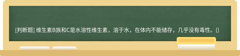 维生素B族和C是水溶性维生素,溶于水,在体内不能储存,几乎没有毒性。()