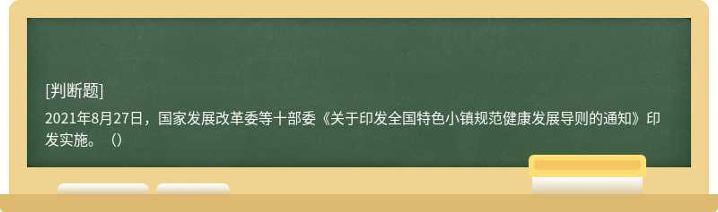 2021年8月27日,国家发展改革委等十部委《关于印发全国特色小镇规范健康发展导则的通知》印发实施。()