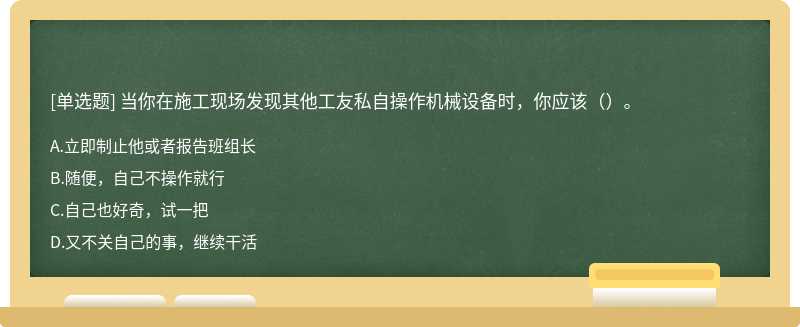 当你在施工现场发现其他工友私自操作机械设备时，你应该（）。