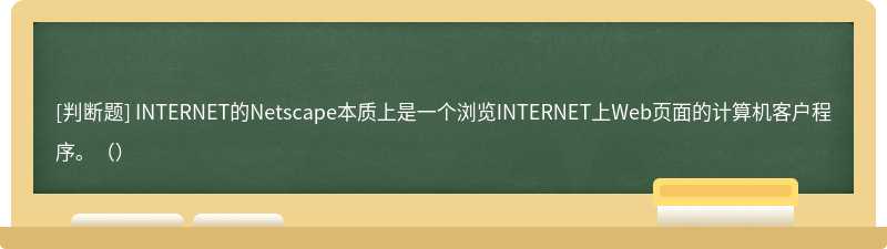 INTERNET的Netscape本质上是一个浏览INTERNET上Web页面的计算机客户程序。（）