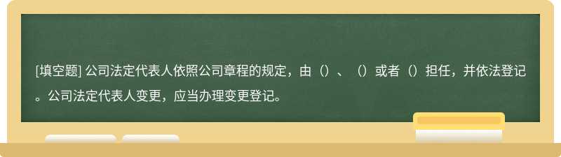 公司法定代表人依照公司章程的规定，由（）、（）或者（）担任，并依法登记。公司法定代表人变更，应当办理变更登记。