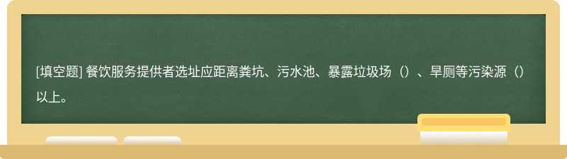 餐饮服务提供者选址应距离粪坑、污水池、暴露垃圾场()、旱厕等污染源()以上。