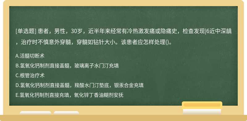 患者，男性，30岁，近半年来经常有冷热激发痛或隐痛史，检查发现|6近中深龋，治疗时不慎意外穿髓，穿髓如钻针大小。该患者应怎样处理()。