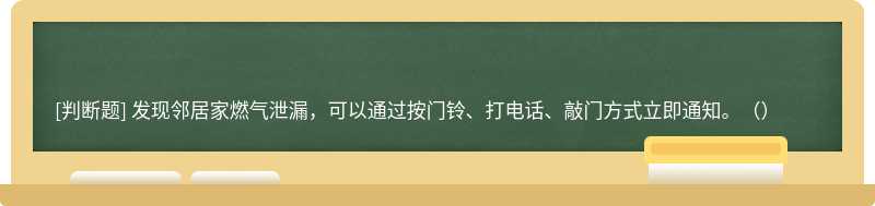 发现邻居家燃气泄漏，可以通过按门铃、打电话、敲门方式立即通知。（）