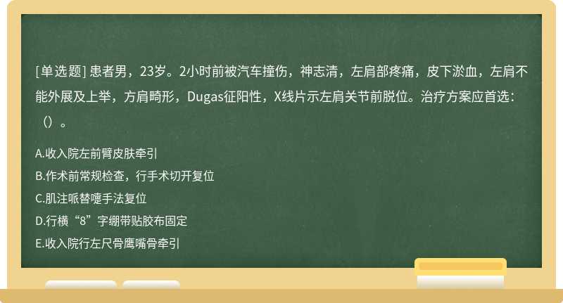 患者男，23岁。2小时前被汽车撞伤，神志清，左肩部疼痛，皮下淤血，左肩不能外展及上举，方肩畸形，Dugas征阳性，X线片示左肩关节前脱位。治疗方案应首选：（）。