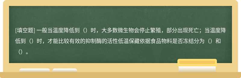 一般当温度降低到（）时，大多数微生物会停止繁殖，部分出现死亡；当温度降低到（）时，才能比较有效的抑制酶的活性低温保藏依据食品物料是否冻结分为（）和（）。