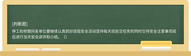 停工检修期间各单位要继续认真抓好班组安全活动坚持每天班前交任务的同时交待安全注意事项班后进行当天安全讲评和小结。（）