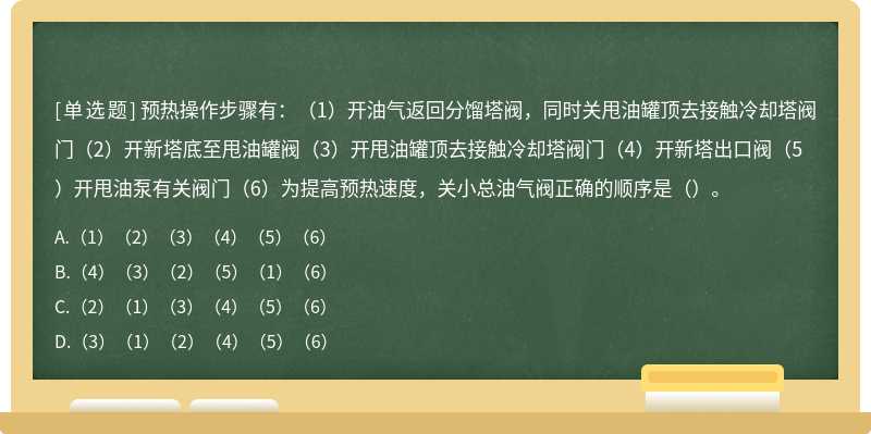 预热操作步骤有：（1）开油气返回分馏塔阀，同时关甩油罐顶去接触冷却塔阀门（2）开新塔底至甩油罐阀（3）开甩油罐顶去接触冷却塔阀门（4）开新塔出口阀（5）开甩油泵有关阀门（6）为提高预热速度，关小总油气阀正确的顺序是（）。