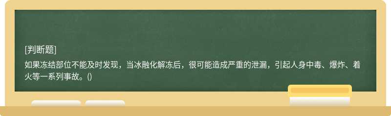 如果冻结部位不能及时发现，当冰融化解冻后，很可能造成严重的泄漏，引起人身中毒、爆炸、着火等一系列事故。()