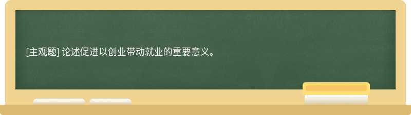 论述促进以创业带动就业的重要意义。