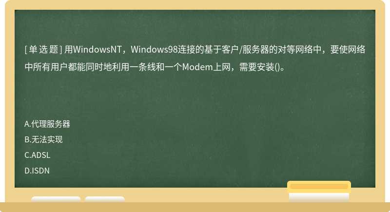 用WindowsNT，Windows98连接的基于客户/服务器的对等网络中，要使网络中所有用户都能同时地利用一条线和一个Modem上网，需要安装()。　　