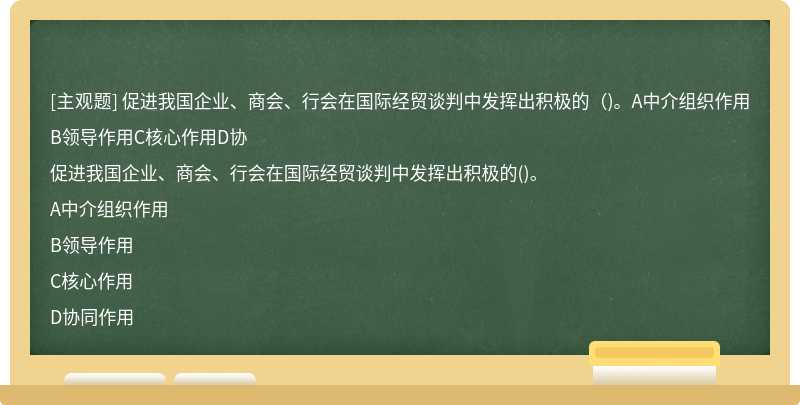 促进我国企业、商会、行会在国际经贸谈判中发挥出积极的（)。A中介组织作用B领导作用C核心作用D协