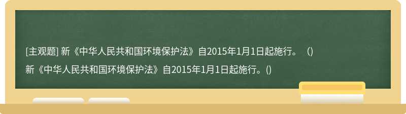 新《中华人民共和国环境保护法》自2015年1月1日起施行。（)