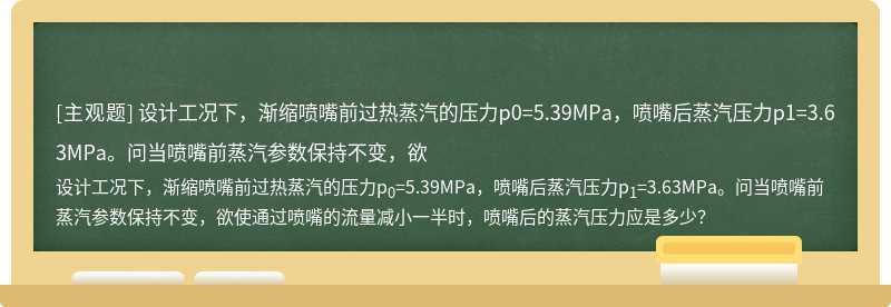 设计工况下，渐缩喷嘴前过热蒸汽的压力p0=5.39MPa，喷嘴后蒸汽压力p1=3.63MPa。问当喷嘴前蒸汽参数保持不变，欲