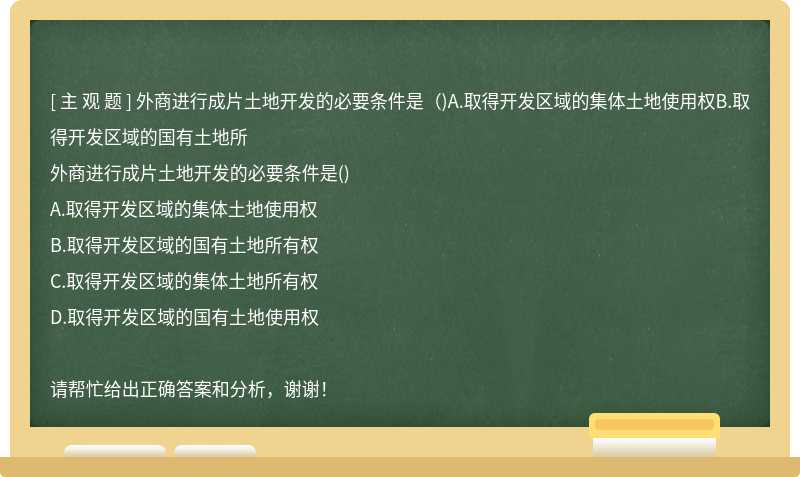 外商进行成片土地开发的必要条件是（)A.取得开发区域的集体土地使用权B.取得开发区域的国有土地所