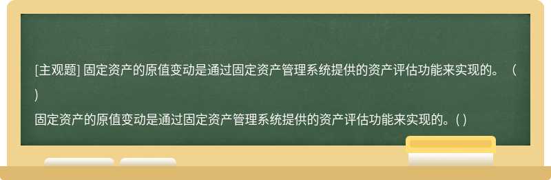 固定资产的原值变动是通过固定资产管理系统提供的资产评估功能来实现的。（)