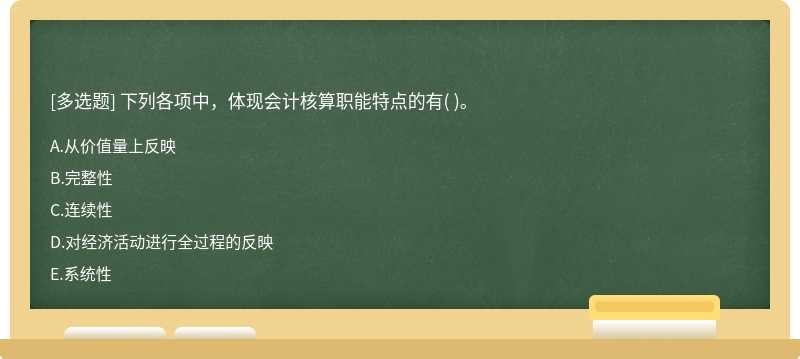 下列各项中，体现会计核算职能特点的有（)。  A．从价值量上反映  B．完整性  C．连续性  D．对经济活动进行全过