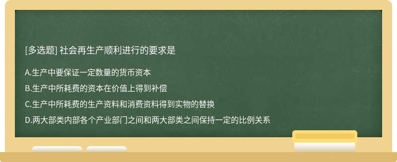 社會(huì)再生產(chǎn)順利進(jìn)行的要求是A．生產(chǎn)中要保證一定數(shù)量的貨幣資本B．生產(chǎn)中所耗費(fèi)的資本在價(jià)值上得到