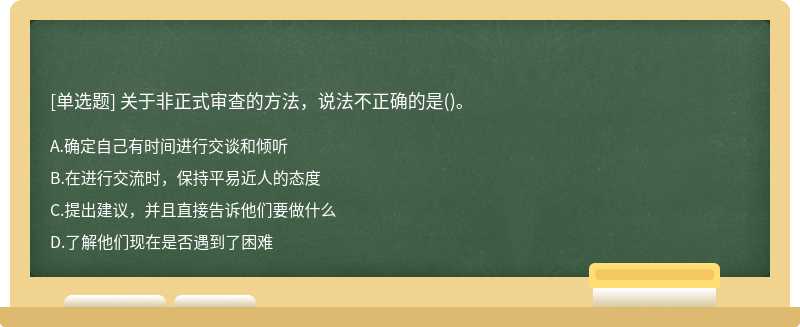 關(guān)于非正式審查的方法，說(shuō)法不正確的是（)。A.確定自己有時(shí)間進(jìn)行交談和傾聽B.在進(jìn)行交流時(shí)，保