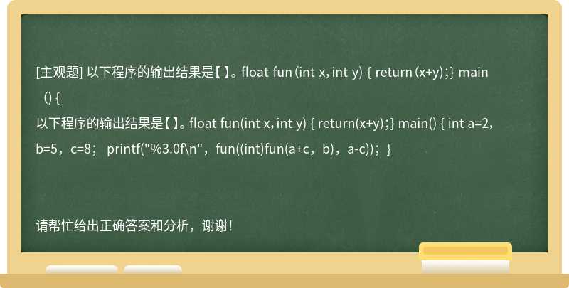 以下程序的输出结果是【 】。 float fun（int x，int y) { return（x+y)；} main（) {