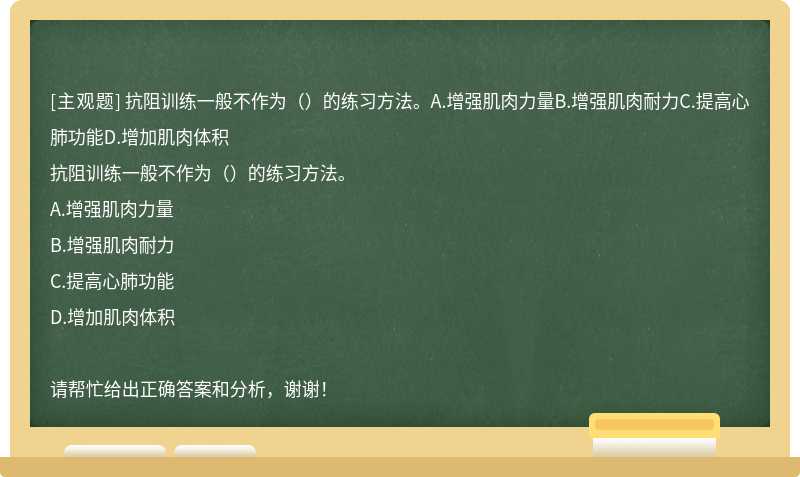 抗阻训练一般不作为（）的练习方法。A.增强肌肉力量B.增强肌肉耐力C.提高心肺功能D.增加肌肉体积