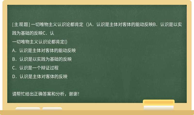 一切唯物主义认识论都肯定（)A．认识是主体对客体的能动反映B．认识是以实践为基础的反映C．认