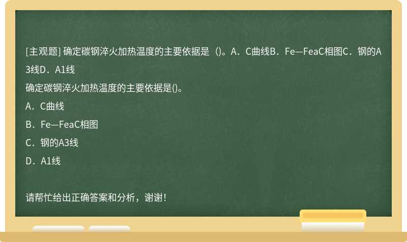 确定碳钢淬火加热温度的主要依据是（)。A．C曲线B．Fe—FeaC相图C．钢的A3线D．A1线