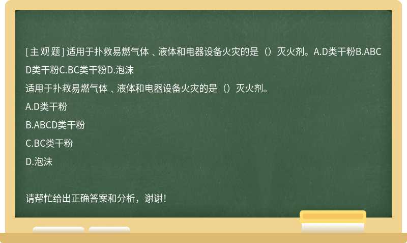 适用于扑救易燃气体﹑液体和电器设备火灾的是（）灭火剂。A.D类干粉B.ABCD类干粉C.BC类干粉D.泡沫