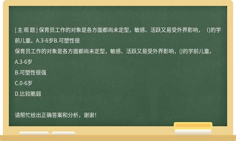 保育员工作的对象是各方面都尚未定型，敏感、活跃又易受外界影响，（)的学前儿童。A.3-6岁B.可塑性很