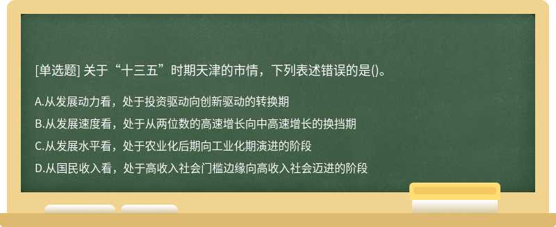 关于“十三五”时期天津的市情，下列表述错误的是（)。A.从发展动力看，处于投资驱动向创新驱动的转