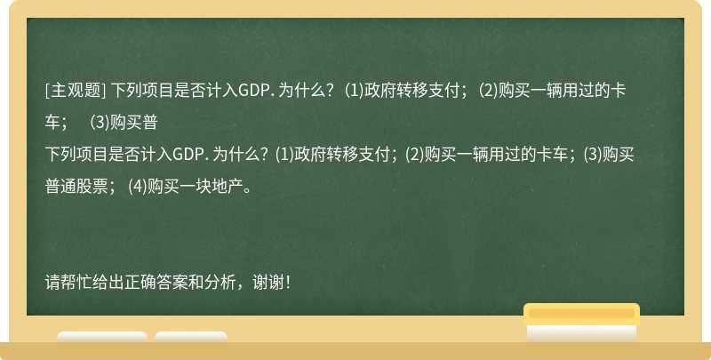 下列项目是否计入GDP．为什么？ （1)政府转移支付； （2)购买一辆用过的卡车； （3)购买普