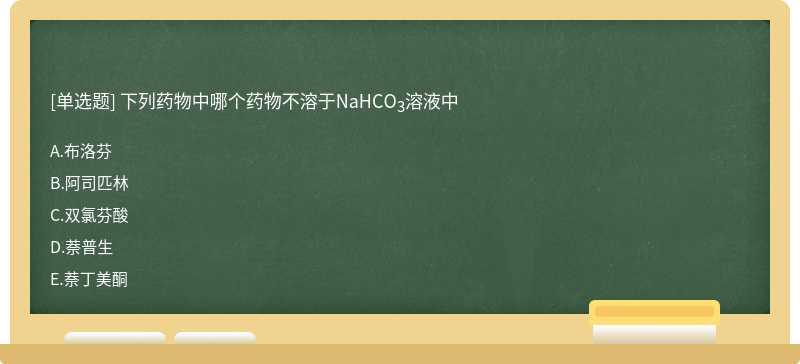 下列药物中哪个药物不溶于NaHCO3溶液中  A．布洛芬   B．阿司匹林  C．双氯芬酸  D．萘普生  E．萘丁美酮