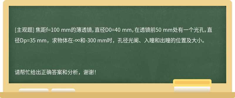 焦距f=100 mm的薄透镜，直径D0=40 mm，在透镜前50 mm处有一个光孔，直径Dp=35 mm，求物体在-∞和-300