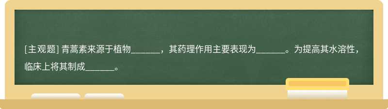 青蒿素来源于植物______，其药理作用主要表现为______。为提高其水溶性，临床上将其制成______。