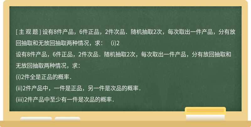 设有8件产品，6件正品，2件次品．随机抽取2次，每次取出一件产品，分有放回抽取和无放回抽取两种情况，求：  （i)2