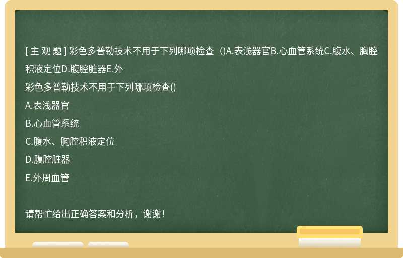 彩色多普勒技术不用于下列哪项检查（)A.表浅器官B.心血管系统C.腹水、胸腔积液定位D.腹腔脏器E.外