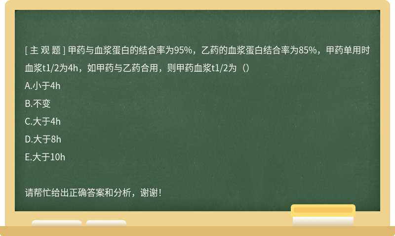 甲药与血浆蛋白的结合率为95%，乙药的血浆蛋白结合率为85%，甲药单用时血浆t1/2为4h，如甲药与乙药