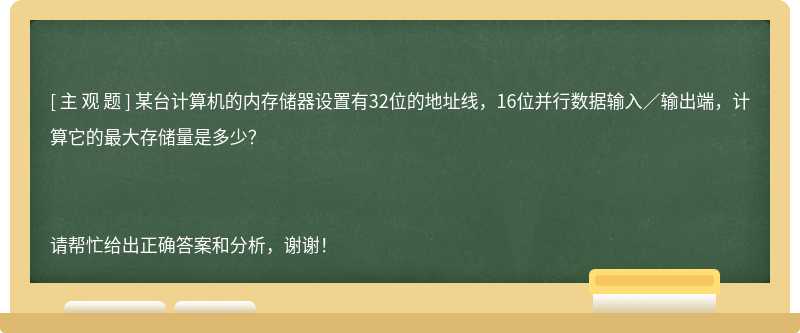 某台计算机的内存储器设置有32位的地址线，16位并行数据输入／输出端，计算它的最大存储量是多少？