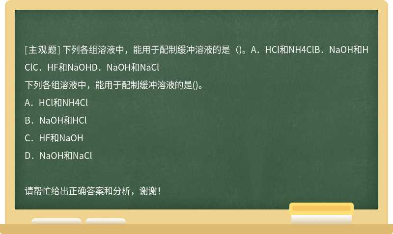 下列各组溶液中，能用于配制缓冲溶液的是（)。A．HCl和NH4ClB．NaOH和HClC．HF和NaOHD．NaOH和NaCl