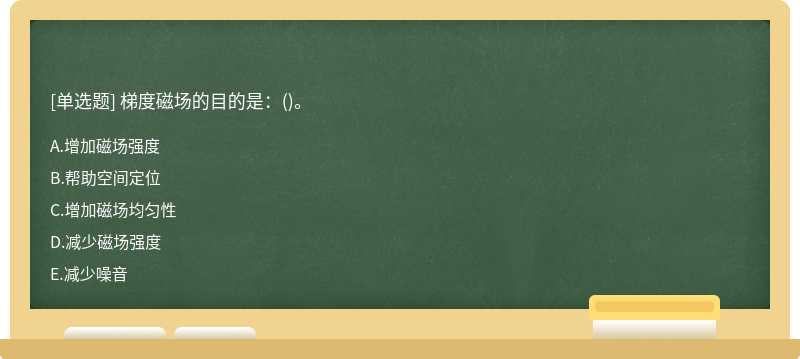 梯度磁场的目的是：（)。A.增加磁场强度B.帮助空间定位C.增加磁场均匀性D.减少磁场强度E.减少噪