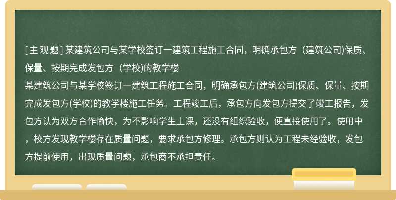 某建筑公司與某學校簽訂一建筑工程施工合同，明確承包方（建筑公司)保質、保量、按期完成發包方（學校)的教學樓