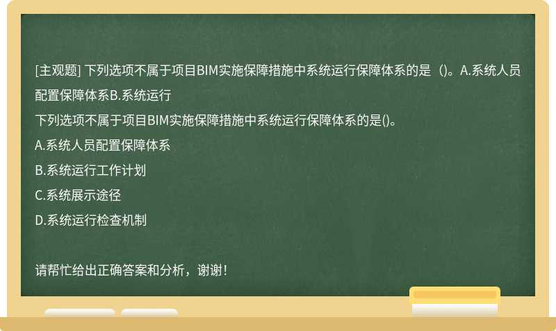 下列选项不属于项目BIM实施保障措施中系统运行保障体系的是（)。A.系统人员配置保障体系B.系统运行